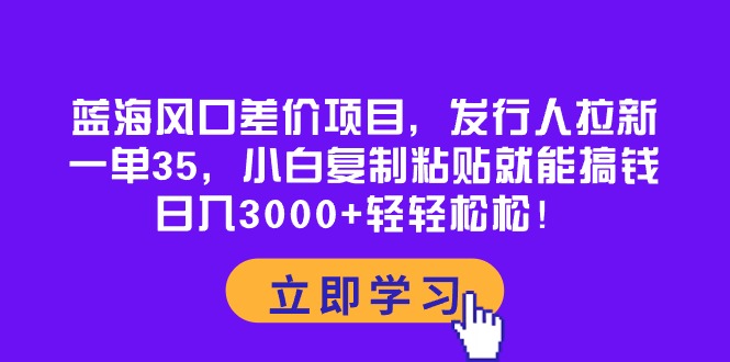 （10272期）蓝海风口差价项目，发行人拉新，一单35，小白复制粘贴就能搞钱！日入30…-七量思维