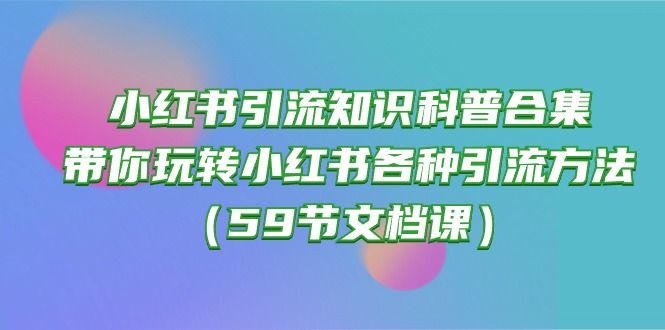 （10223期）小红书引流知识科普合集，带你玩转小红书各种引流方法（59节文档课）-七量思维