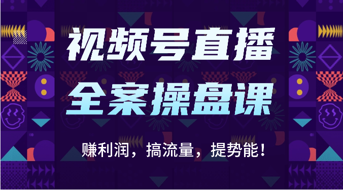 视频号直播全案操盘课：赚利润，搞流量，提势能！（16节课）-七量思维