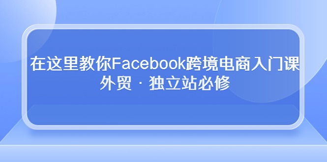 在这里教你Facebook跨境电商入门课，外贸·独立站必修（19节课）-七量思维