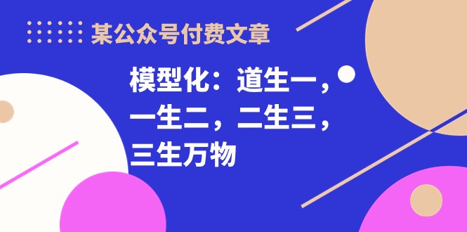 （10265期）某公众号付费文章《模型化：道生一，一生二，二生三，三生万物！》-七量思维