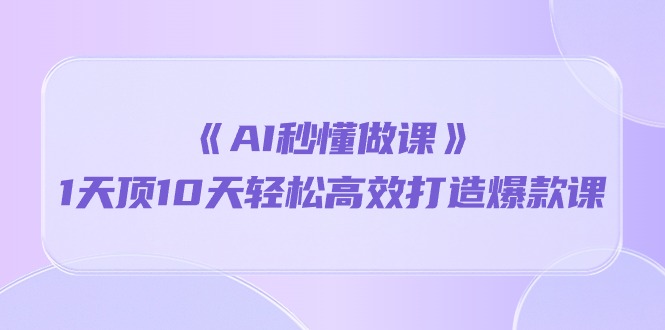 （10262期）《AI秒懂做课》1天顶10天轻松高效打造爆款课-七量思维