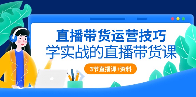 直播带货运营技巧，学实战的直播带货课（3节直播课+配套资料）-七量思维