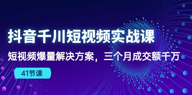 （10246期）抖音千川短视频实战课：短视频爆量解决方案，三个月成交额千万（41节课）-七量思维