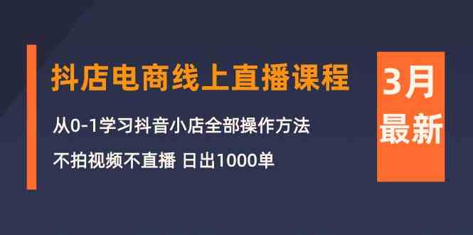 3月抖店电商线上直播课程：从0-1学习抖音小店，不拍视频不直播 日出1000单-七量思维