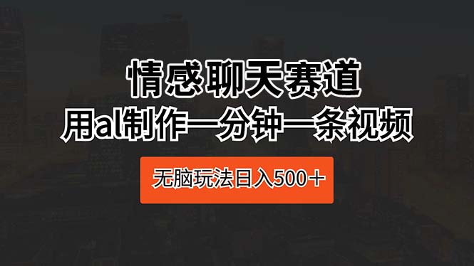 （10254期）情感聊天赛道 用al制作一分钟一条视频 无脑玩法日入500＋-七量思维