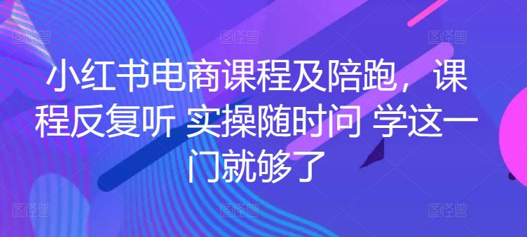 小红书电商课程及陪跑，课程反复听 实操随时问 学这一门就够了-七量思维