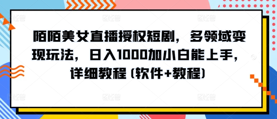 陌陌美女直播授权短剧，多领域变现玩法，日入1000加小白能上手，详细教程(软件+教程)-七量思维