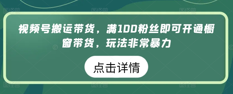 视频号搬运带货，满100粉丝即可开通橱窗带货，玩法非常暴力-七量思维