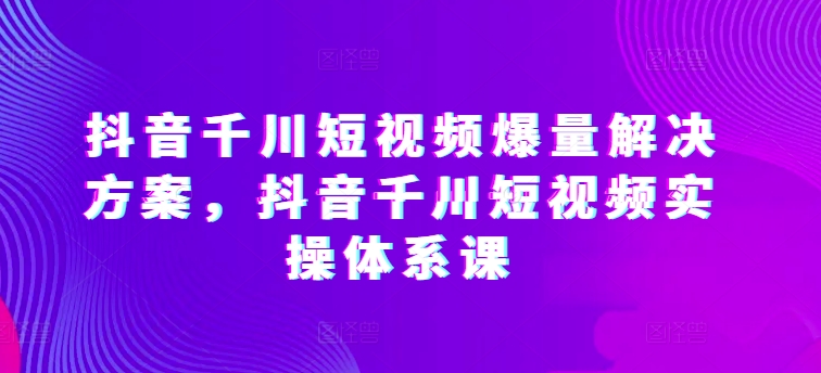 抖音千川短视频爆量解决方案，抖音千川短视频实操体系课-七量思维