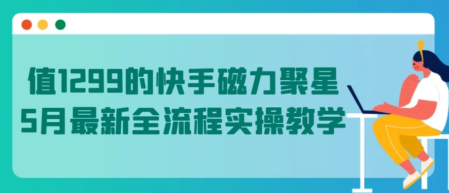 值1299的快手磁力聚星5月最新全流程实操教学-七量思维