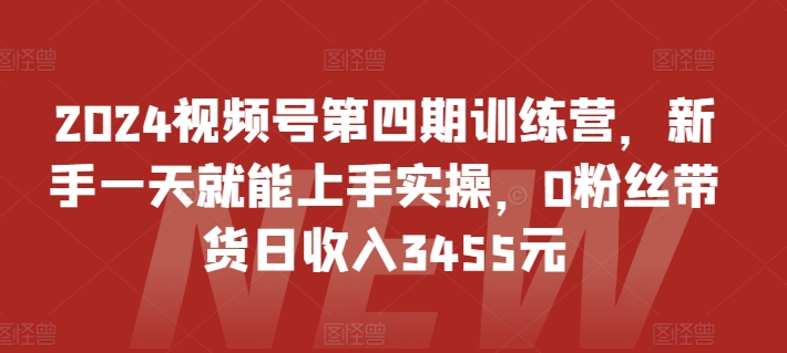 2024视频号第四期训练营，新手一天就能上手实操，0粉丝带货日收入3455元-七量思维