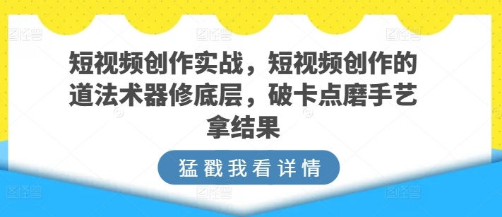 短视频创作实战，短视频创作的道法术器修底层，破卡点磨手艺拿结果-七量思维