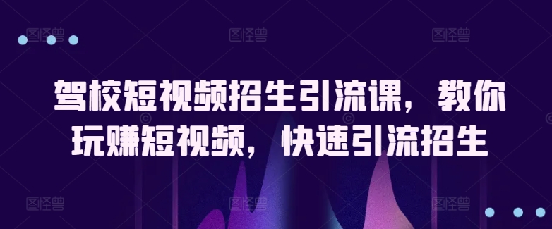 驾校短视频招生引流课，教你玩赚短视频，快速引流招生-七量思维