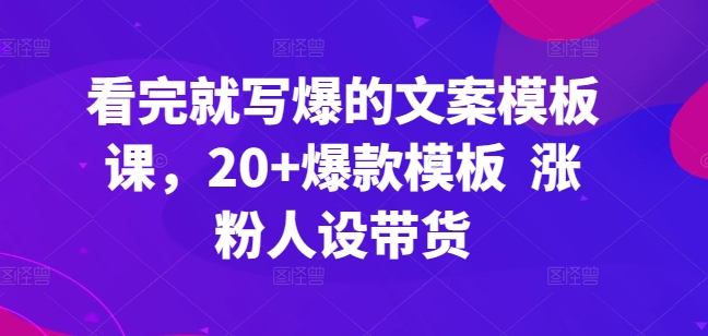 看完就写爆的文案模板课，20+爆款模板  涨粉人设带货-七量思维