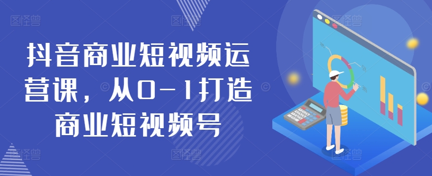 抖音商业短视频运营课，从0-1打造商业短视频号-七量思维