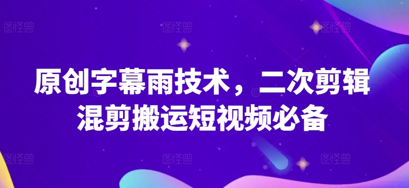 原创字幕雨技术，二次剪辑混剪搬运短视频必备-七量思维