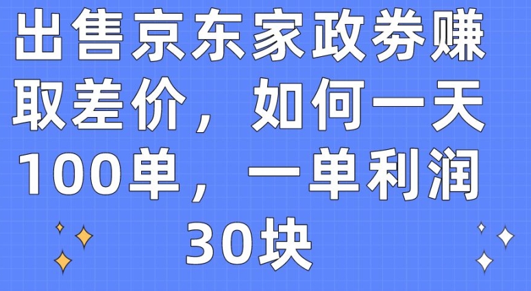 出售京东家政劵赚取差价，如何一天100单，一单利润30块-七量思维