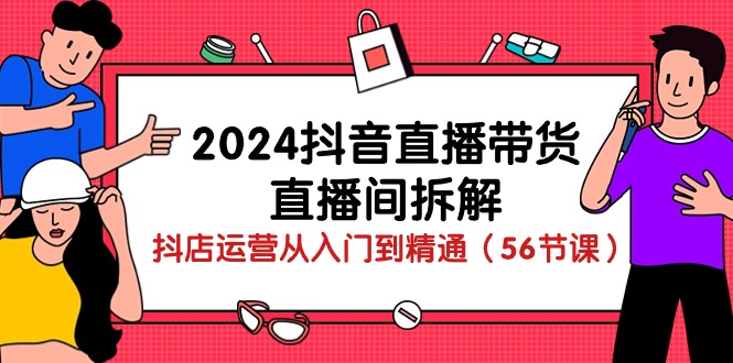 （10288期）2024抖音直播带货-直播间拆解：抖店运营从入门到精通（56节课）-七量思维