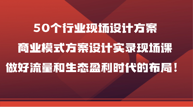 50个行业现场设计方案，商业模式方案设计实录现场课，做好流量和生态盈利时代的布局！-七量思维