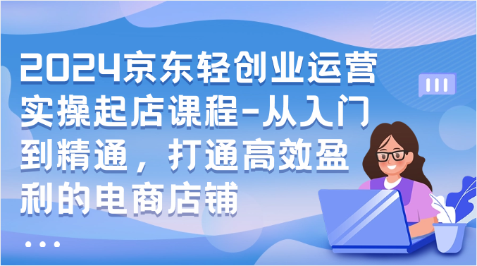 2024京东轻创业运营实操起店课程-从入门到精通，打通高效盈利的电商店铺-七量思维