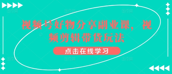 视频号好物分享副业课，视频剪辑带货玩法-七量思维