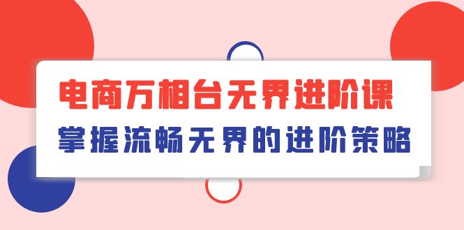 （10315期）电商 万相台无界进阶课，掌握流畅无界的进阶策略（41节课）-七量思维