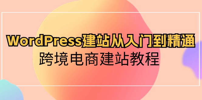 （10313期）WordPress建站从入门到精通，跨境电商建站教程-七量思维