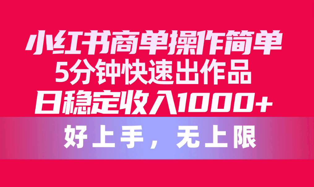 （10323期）小红书商单操作简单，5分钟快速出作品，日稳定收入1000+，无上限-七量思维