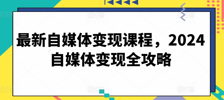 最新自媒体变现课程，2024自媒体变现全攻略-七量思维