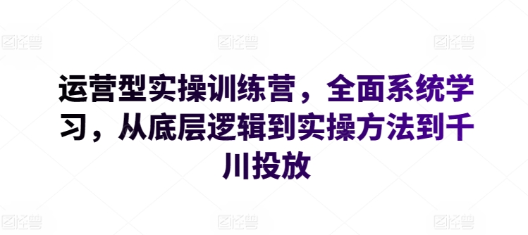 运营型实操训练营，全面系统学习，从底层逻辑到实操方法到千川投放-七量思维