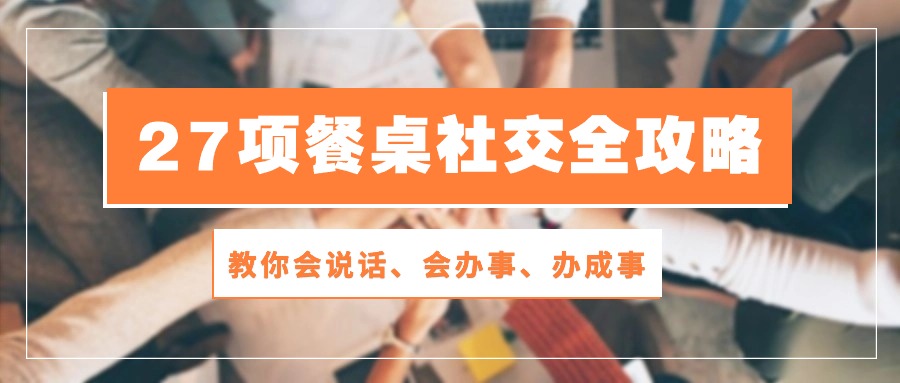 （10343期）27项 餐桌社交全攻略：教你会说话、会办事、办成事（28节课）-七量思维