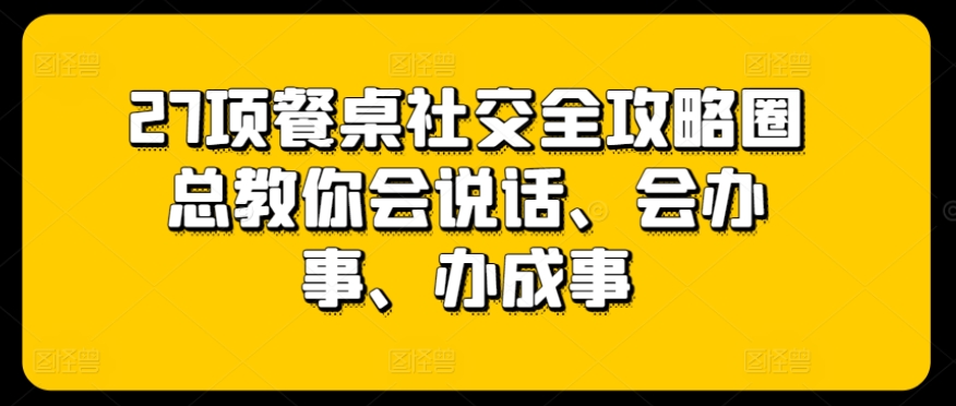 27项餐桌社交全攻略圈总教你会说话、会办事、办成事-七量思维