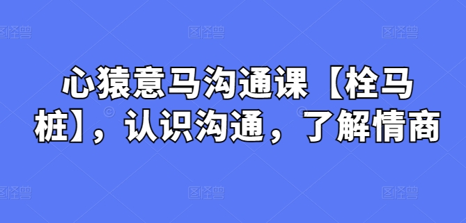 心猿意马沟通课【栓马桩】，认识沟通，了解情商-七量思维