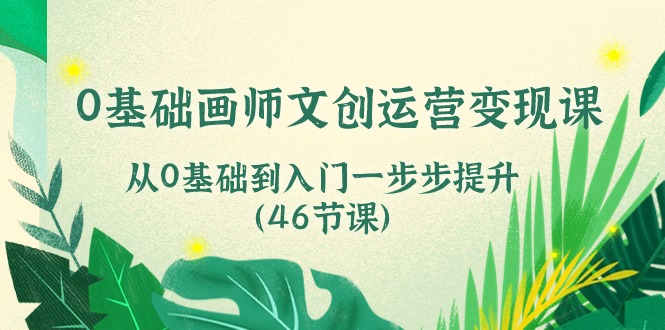 0基础画师文创运营变现课，从0基础到入门一步步提升（46节课）-七量思维