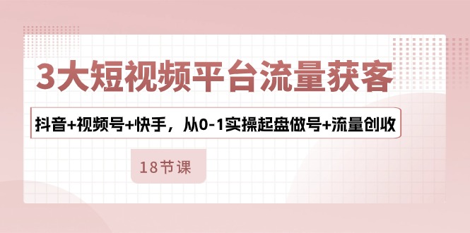 3大短视频平台流量获客，抖音+视频号+快手，从0-1实操起盘做号+流量创收-七量思维