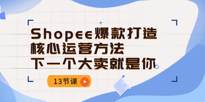 （10777期）Shopee-爆款打造核心运营方法，下一个大卖就是你（13节课）-七量思维