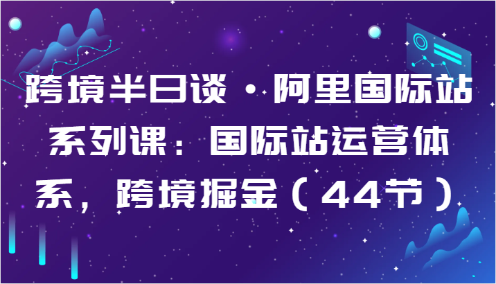 跨境半日谈·阿里国际站系列课：国际站运营体系，跨境掘金（44节）-七量思维