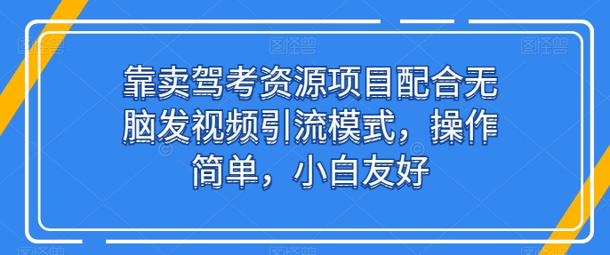 靠卖驾考资源项目配合无脑发视频引流模式，操作简单，小白友好-七量思维