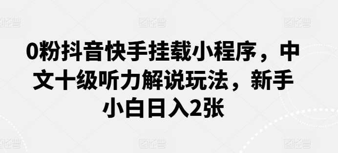 0粉抖音快手挂载小程序，中文十级听力解说玩法，新手小白日入2张-七量思维