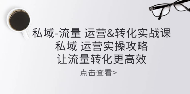 私域流量运营&转化实操课：私域运营实操攻略，让流量转化更高效-七量思维