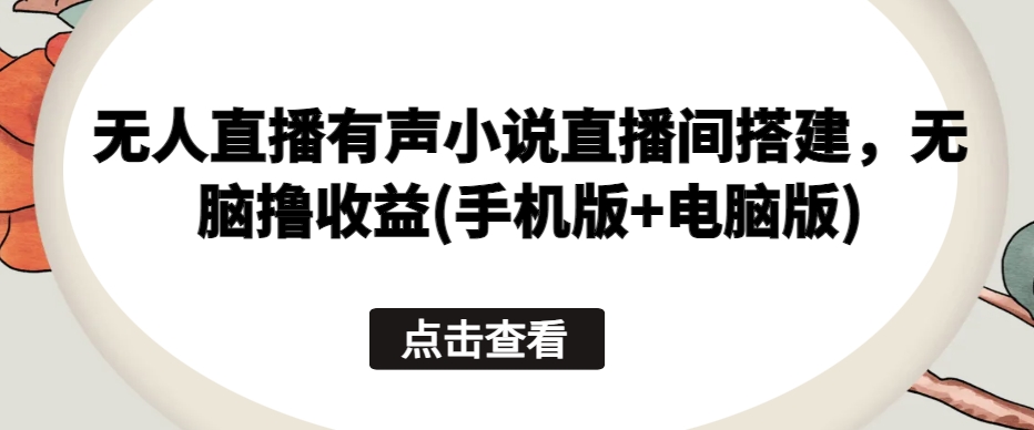 无人直播有声小说直播间搭建，无脑撸收益(手机版+电脑版)-七量思维