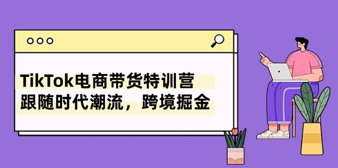 TikTok电商带货特训营，跟随时代潮流，跨境掘金（8节课）-七量思维