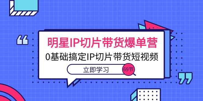 （10732期）明星IP切片带货爆单营，0基础搞定IP切片带货短视频（69节课）-七量思维