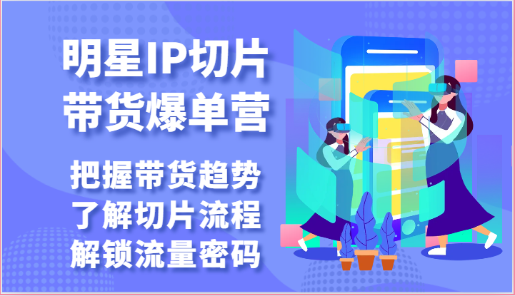 明星IP切片带货爆单营-把握带货趋势，了解切片流程，解锁流量密码（69节）-七量思维