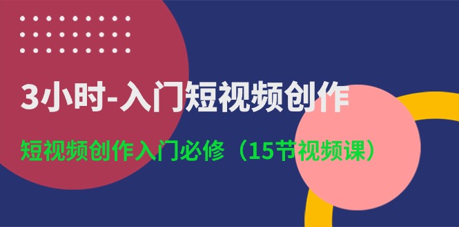 3小时入门短视频创作：短视频创作入门必修（15节视频课）-七量思维