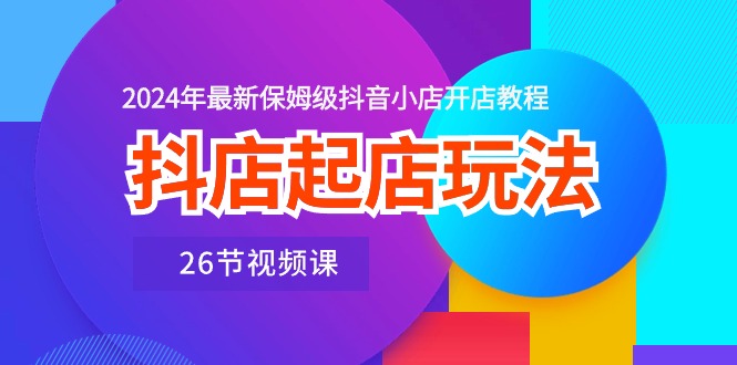 抖店起店玩法，2024年最新保姆级抖音小店开店教程（26节视频课）-七量思维