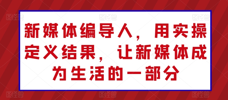 新媒体编导人，用实操定义结果，让新媒体成为生活的一部分-七量思维