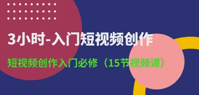 3小时-入门短视频创作：短视频创作入门必修(15节视频课)-七量思维