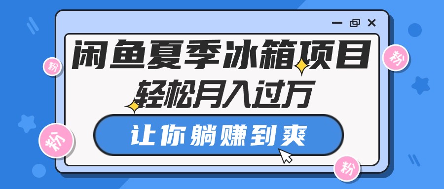 （10673期）闲鱼夏季冰箱项目，轻松月入过万，让你躺赚到爽-七量思维